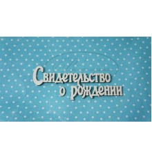 Чипборд надпись "Свидетельство о рождении 2Б", Рукоделушка